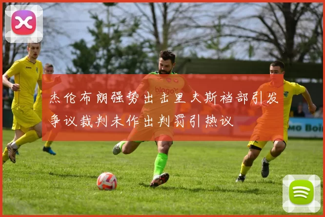 杰伦布朗强势出击里夫斯裆部引发争议裁判未作出判罚引热议