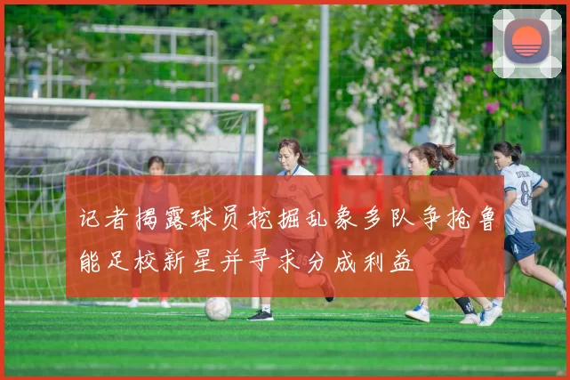 记者揭露球员挖掘乱象多队争抢鲁能足校新星并寻求分成利益