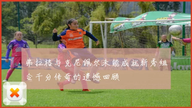 弗拉格与克尼佩尔未能成就新秀组合千分传奇的遗憾回顾