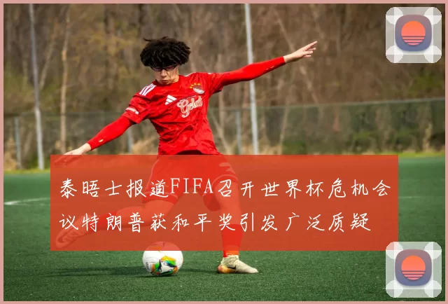 泰晤士报道FIFA召开世界杯危机会议特朗普获和平奖引发广泛质疑