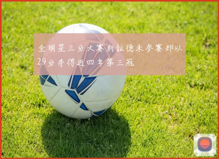 全明星三分大赛利拉德未参赛却以29分夺得近四年第三冠