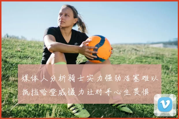 媒体人分析骑士实力强劲活塞难以抵挡哈登威慑力让对手心生畏惧