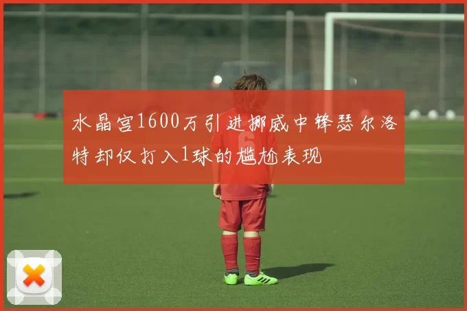 水晶宫1600万引进挪威中锋瑟尔洛特却仅打入1球的尴尬表现