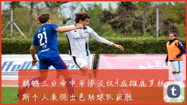 鹈鹕三分命中率惨淡仅4成雄鹿罗林斯个人表现出色助球队获胜