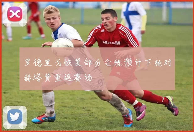 罗德里戈恢复部分合练预计下轮对赫塔费重返赛场