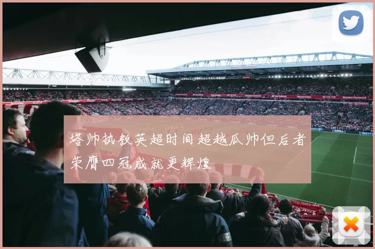 塔帅执教英超时间超越瓜帅但后者荣膺四冠成就更辉煌