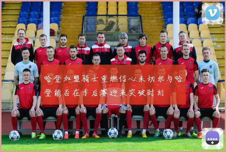哈登加盟骑士重燃信心米切尔与哈登能否在季后赛迎来突破时刻