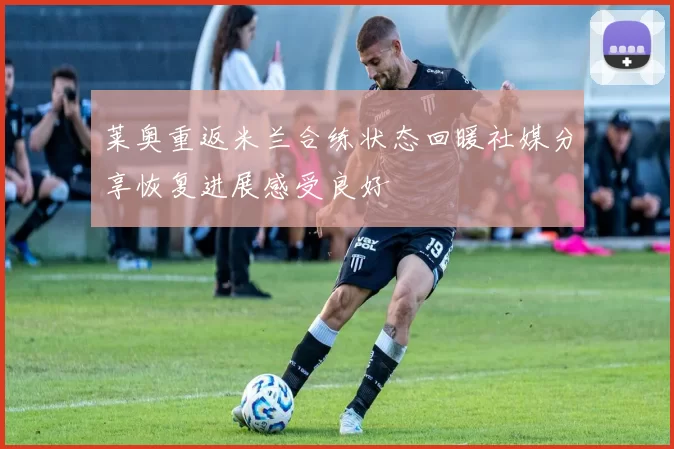 莱奥重返米兰合练状态回暖社媒分享恢复进展感受良好
