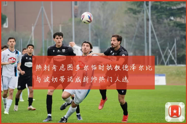 热刺考虑图多尔临时执教德泽尔比与波切蒂诺成新帅热门人选