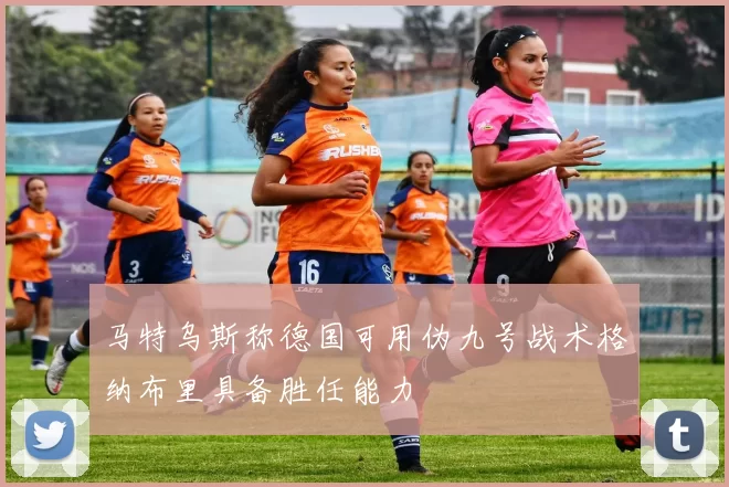马特乌斯称德国可用伪九号战术格纳布里具备胜任能力