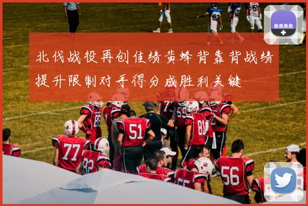 北伐战役再创佳绩黄蜂背靠背战绩提升限制对手得分成胜利关键