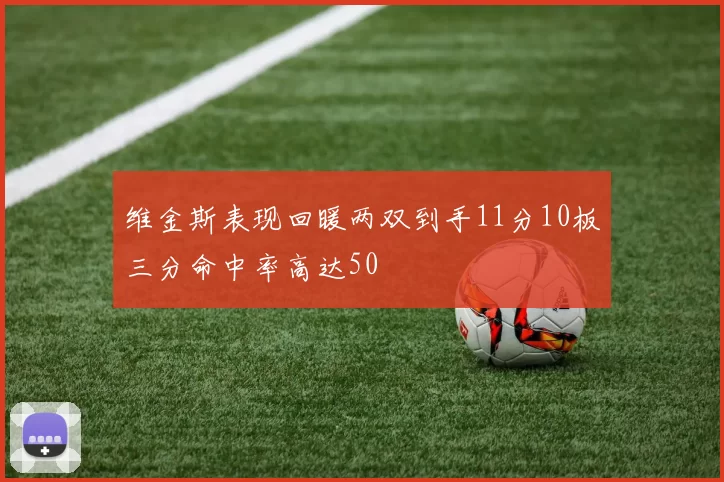 维金斯表现回暖两双到手11分10板三分命中率高达50