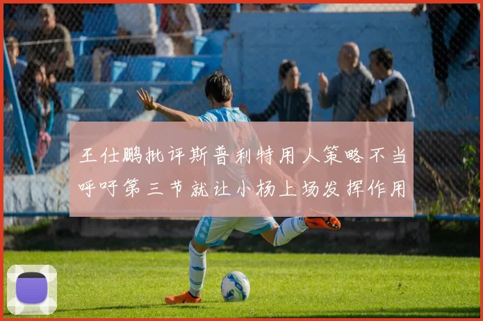 王仕鹏批评斯普利特用人策略不当呼吁第三节就让小杨上场发挥作用