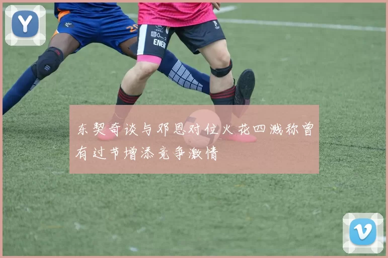 东契奇谈与邓恩对位火花四溅称曾有过节增添竞争激情