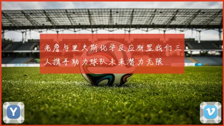 老詹与里夫斯化学反应渐显我们三人携手助力球队未来潜力无限