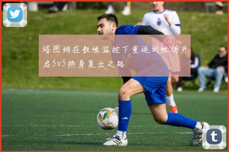 塔图姆在教练监控下重返训练场开启5v5热身复出之路