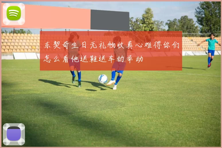 东契奇生日无礼物收真心难得你们怎么看他送鞋送车的举动