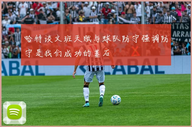 哈特谈文班天赋与球队防守强调防守是我们成功的基石