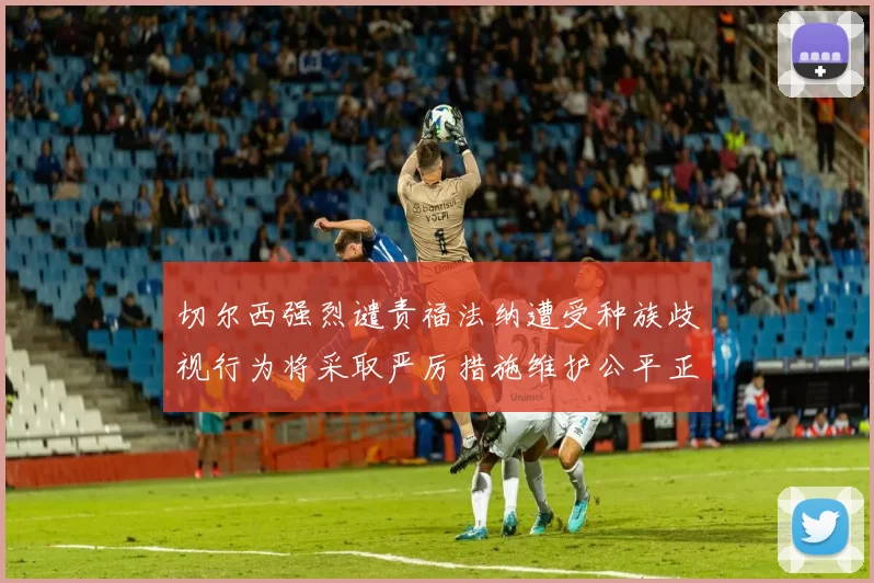 切尔西强烈谴责福法纳遭受种族歧视行为将采取严厉措施维护公平正义
