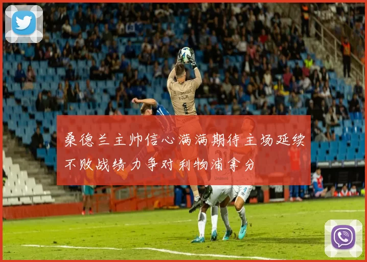 桑德兰主帅信心满满期待主场延续不败战绩力争对利物浦拿分