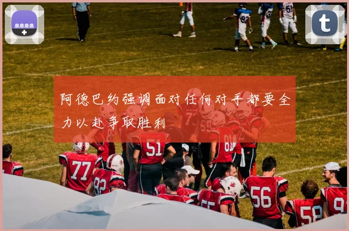 阿德巴约强调面对任何对手都要全力以赴争取胜利