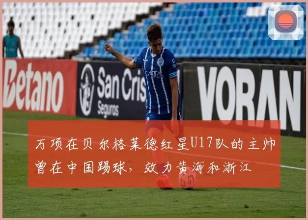 万项在贝尔格莱德红星U17队的主帅曾在中国踢球，效力黄海和浙江