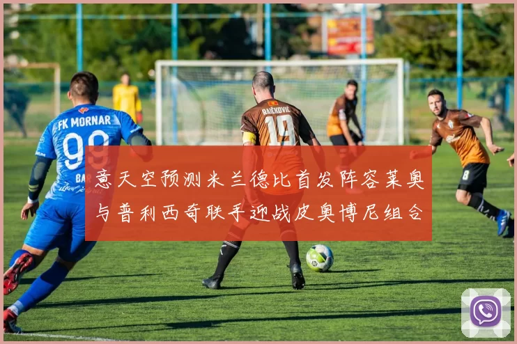 意天空预测米兰德比首发阵容莱奥与普利西奇联手迎战皮奥博尼组合