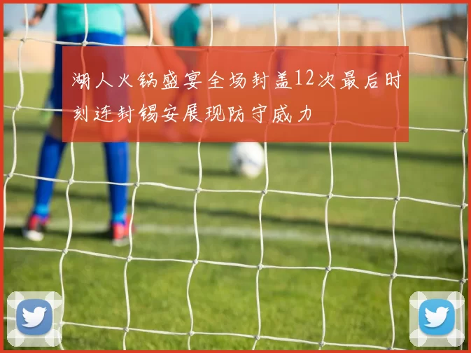湖人火锅盛宴全场封盖12次最后时刻连封锡安展现防守威力