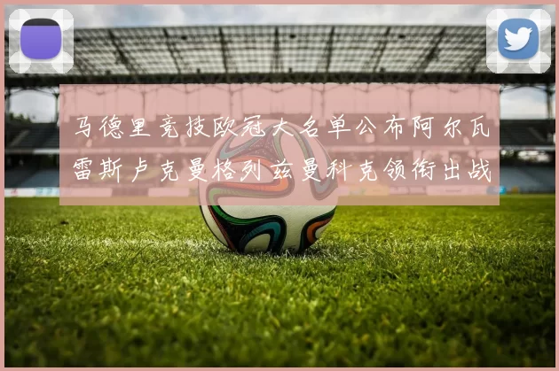 马德里竞技欧冠大名单公布阿尔瓦雷斯卢克曼格列兹曼科克领衔出战