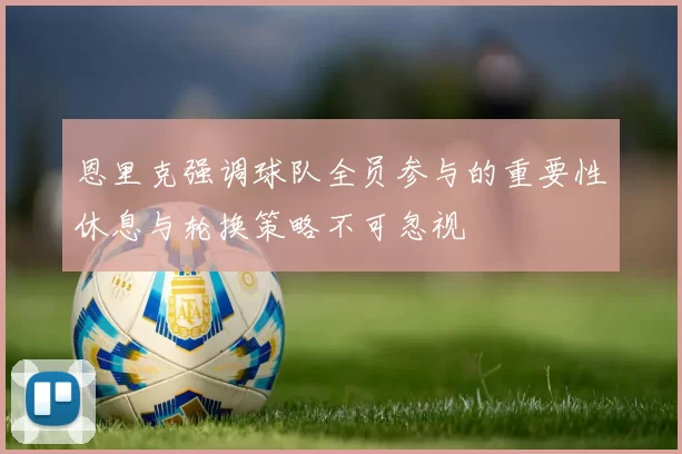 恩里克强调球队全员参与的重要性休息与轮换策略不可忽视