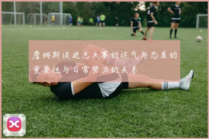 詹姆斯谈进总决赛的运气与态度的重要性与日常努力的关系