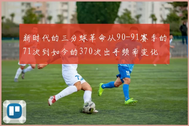 新时代的三分球革命从90-91赛季的71次到如今的370次出手频率变化