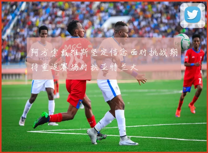 阿方索戴维斯坚定信念面对挑战期待重返赛场对抗亚特兰大